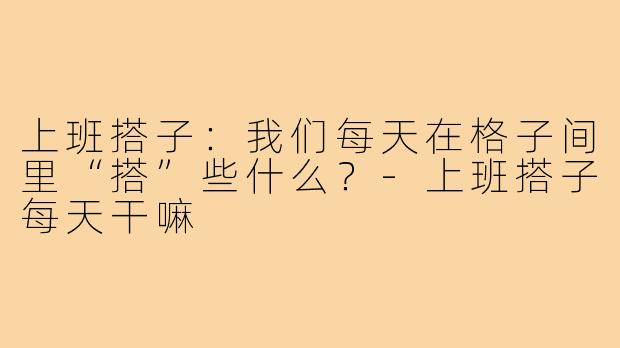 上班搭子：我们每天在格子间里“搭”些什么？-上班搭子每天干嘛