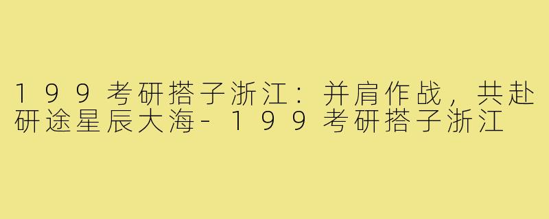 199考研搭子浙江：并肩作战，共赴研途星辰大海-199考研搭子浙江
