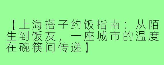 【上海搭子约饭指南：从陌生到饭友，一座城市的温度在碗筷间传递】