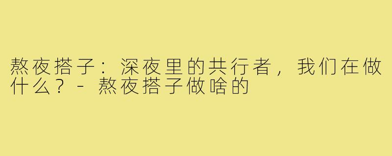 熬夜搭子：深夜里的共行者，我们在做什么？-熬夜搭子做啥的
