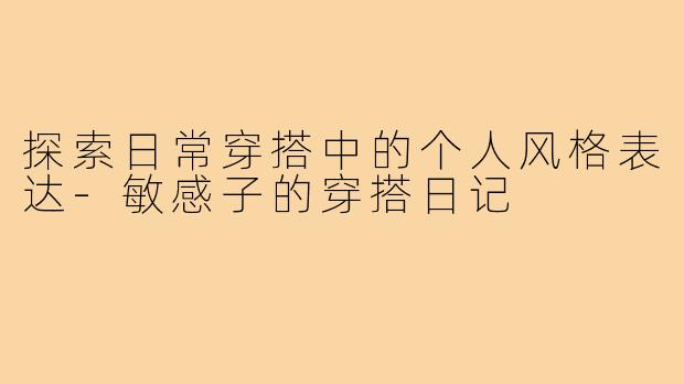 探索日常穿搭中的个人风格表达-敏感子的穿搭日记
