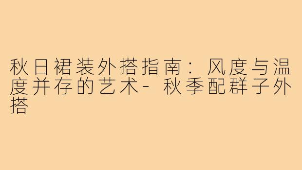 秋日裙装外搭指南：风度与温度并存的艺术-秋季配群子外搭