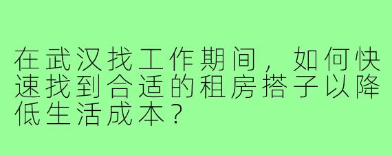 在武汉找工作期间，如何快速找到合适的租房搭子以降低生活成本？