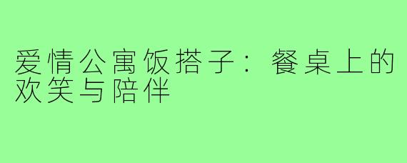 爱情公寓饭搭子：餐桌上的欢笑与陪伴