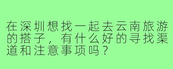 在深圳想找一起去云南旅游的搭子，有什么好的寻找渠道和注意事项吗？