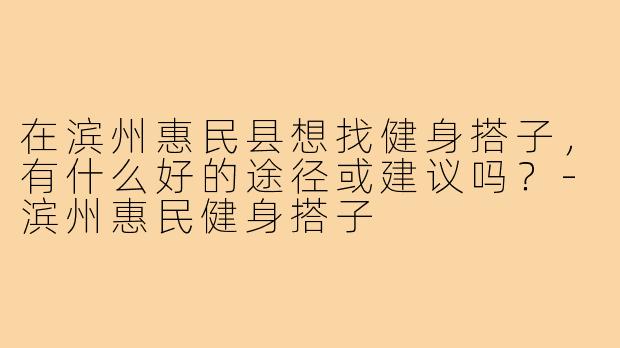 在滨州惠民县想找健身搭子，有什么好的途径或建议吗？-滨州惠民健身搭子