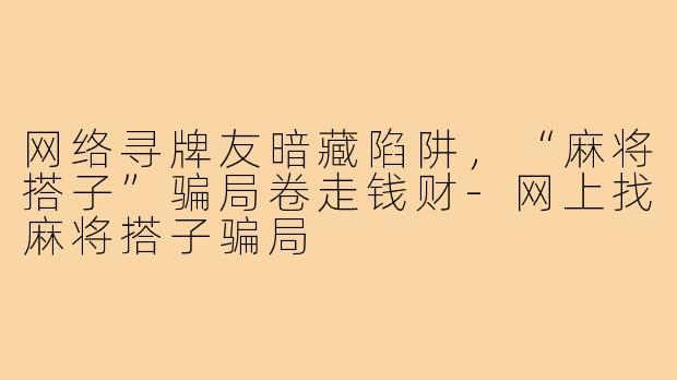 网络寻牌友暗藏陷阱,“麻将搭子”骗局卷走钱财-网上找麻将搭子骗局