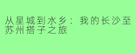从星城到水乡：我的长沙至苏州搭子之旅