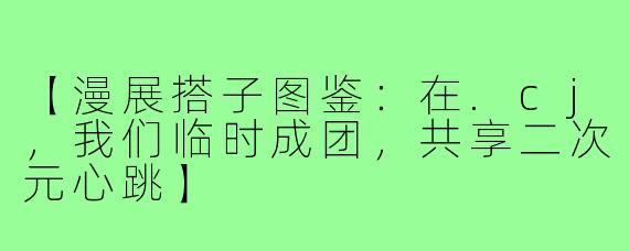 【漫展搭子图鉴：在.cj，我们临时成团，共享二次元心跳】