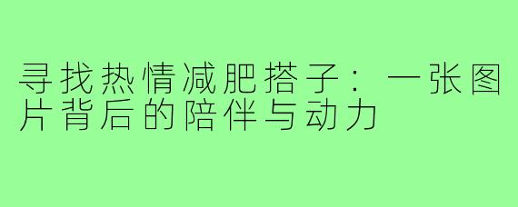 寻找热情减肥搭子：一张图片背后的陪伴与动力