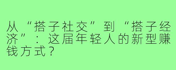 从“搭子社交”到“搭子经济”：这届年轻人的新型赚钱方式？