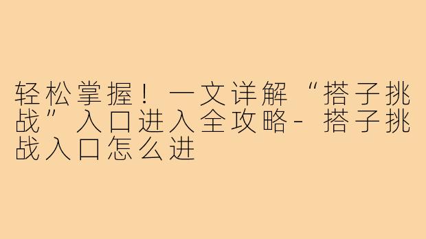 轻松掌握！一文详解“搭子挑战”入口进入全攻略-搭子挑战入口怎么进