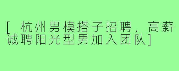 [杭州男模搭子招聘，高薪诚聘阳光型男加入团队]