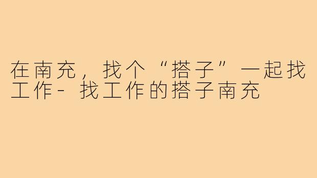 在南充,找个“搭子”一起找工作-找工作的搭子南充
