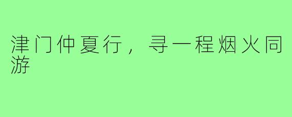 津门仲夏行，寻一程烟火同游