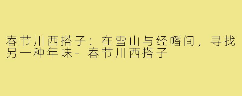 春节川西搭子：在雪山与经幡间，寻找另一种年味-春节川西搭子