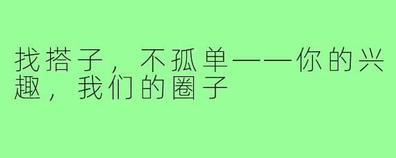 找搭子，不孤单——你的兴趣，我们的圈子