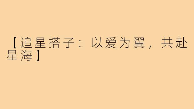 【追星搭子：以爱为翼，共赴星海】