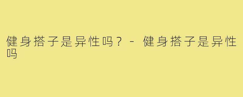 健身搭子是异性吗？-健身搭子是异性吗