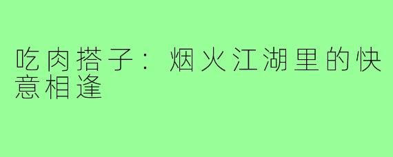 吃肉搭子：烟火江湖里的快意相逢