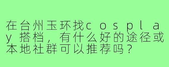 在台州玉环找cosplay搭档，有什么好的途径或本地社群可以推荐吗？