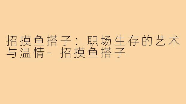 招摸鱼搭子：职场生存的艺术与温情-招摸鱼搭子
