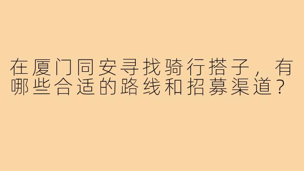 在厦门同安寻找骑行搭子，有哪些合适的路线和招募渠道？