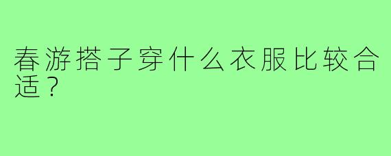 春游搭子穿什么衣服比较合适？