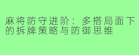 麻将防守进阶：多搭局面下的拆牌策略与防御思维