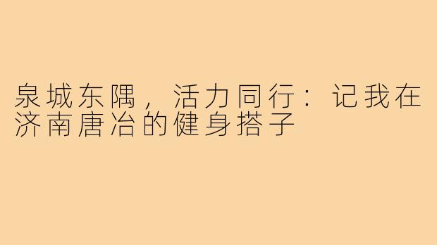 泉城东隅，活力同行：记我在济南唐冶的健身搭子