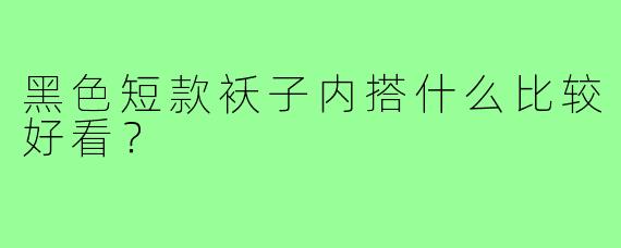 黑色短款袄子内搭什么比较好看？