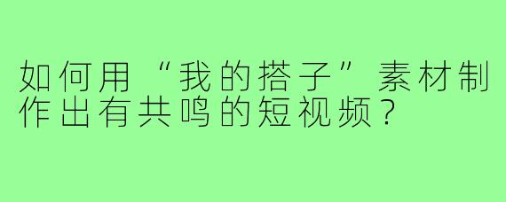 如何用“我的搭子”素材制作出有共鸣的短视频？