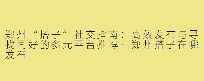 郑州“搭子”社交指南：高效发布与寻找同好的多元平台推荐-郑州搭子在哪发布