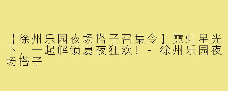 【徐州乐园夜场搭子召集令】霓虹星光下,一起解锁夏夜狂欢!-徐州乐园夜场搭子