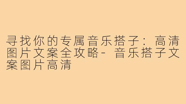 寻找你的专属音乐搭子：高清图片文案全攻略-音乐搭子文案图片高清