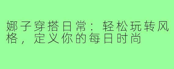 娜子穿搭日常:轻松玩转风格,定义你的每日时尚