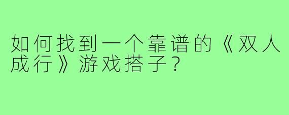 如何找到一个靠谱的《双人成行》游戏搭子？