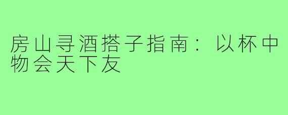 房山寻酒搭子指南：以杯中物会天下友