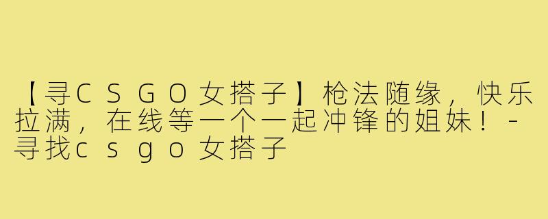 【寻CSGO女搭子】枪法随缘，快乐拉满，在线等一个一起冲锋的姐妹！-寻找csgo女搭子