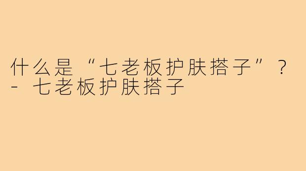 什么是“七老板护肤搭子”？-七老板护肤搭子