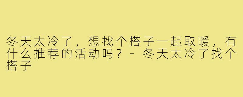 冬天太冷了，想找个搭子一起取暖，有什么推荐的活动吗？-冬天太冷了找个搭子