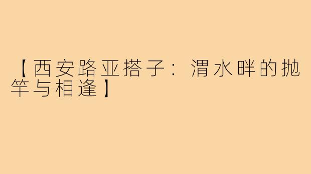 【西安路亚搭子：渭水畔的抛竿与相逢】