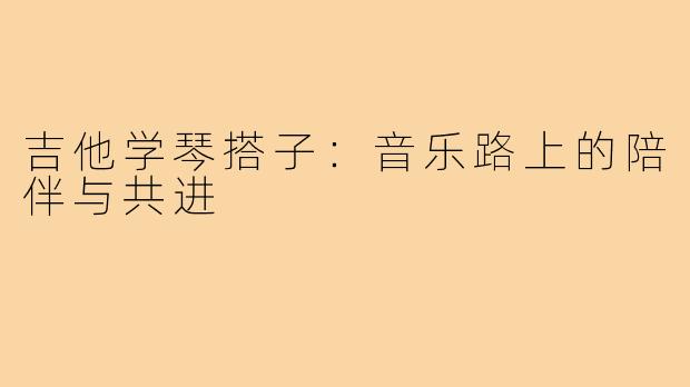 吉他学琴搭子：音乐路上的陪伴与共进