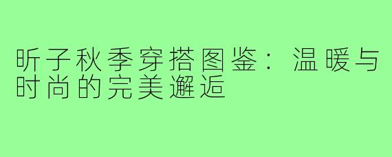 昕子秋季穿搭图鉴：温暖与时尚的完美邂逅