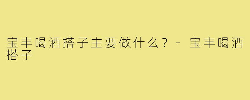 宝丰喝酒搭子主要做什么？-宝丰喝酒搭子