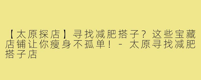 【太原探店】寻找减肥搭子？这些宝藏店铺让你瘦身不孤单！-太原寻找减肥搭子店