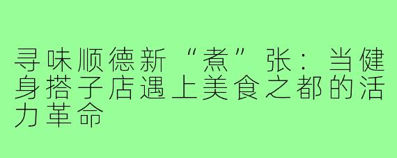 寻味顺德新“煮”张：当健身搭子店遇上美食之都的活力革命