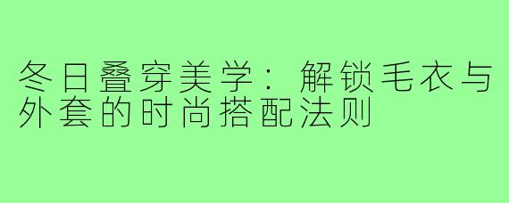 冬日叠穿美学：解锁毛衣与外套的时尚搭配法则