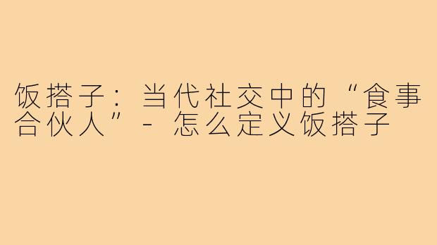 饭搭子：当代社交中的“食事合伙人”-怎么定义饭搭子