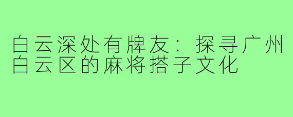 白云深处有牌友：探寻广州白云区的麻将搭子文化